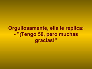 Orgullosamente, ella le replica:
  - "¡Tengo 50, pero muchas
           gracias!"
 