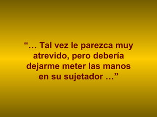 “… Tal vez le parezca muy
  atrevido, pero debería
 dejarme meter las manos
    en su sujetador …”
 