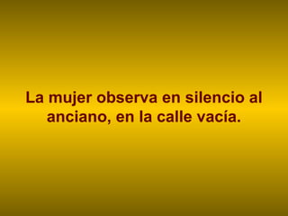 La mujer observa en silencio al
   anciano, en la calle vacía.
 