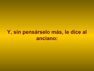 Y, sin pensárselo más, le dice al
            anciano:
 