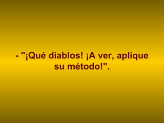 - "¡Qué diablos! ¡A ver, aplique
         su método!".
 