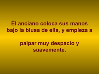 El anciano coloca sus manos
bajo la blusa de ella, y empieza a

     palpar muy despacio y
          suavemente.
 