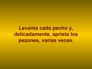 Levanta cada pecho y,
delicadamente, aprieta los
 pezones, varias veces.
 