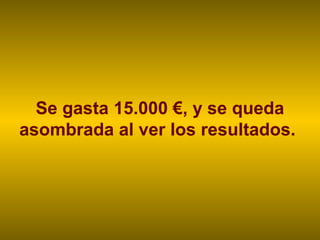 Se gasta 15.000 €, y se queda
asombrada al ver los resultados.
 
