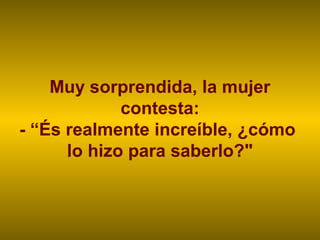 Muy sorprendida, la mujer
             contesta:
- “És realmente increíble, ¿cómo
      lo hizo para saberlo?"
 