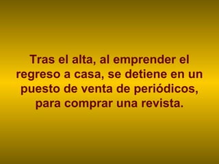 Tras el alta, al emprender el
regreso a casa, se detiene en un
 puesto de venta de periódicos,
   para comprar una revista.
 