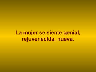 La mujer se siente genial,
rejuvenecida, nueva.
 