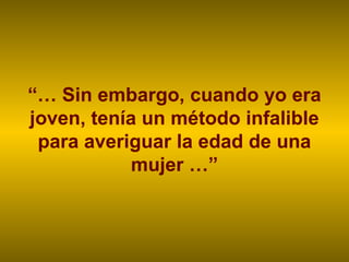 “… Sin embargo, cuando yo era
joven, tenía un método infalible
para averiguar la edad de una
mujer …”
 
