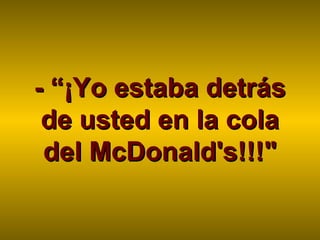 - “¡Yo estaba detrás- “¡Yo estaba detrás
de usted en la colade usted en la cola
del McDonald's!!!"del McDonald's!!!"
 