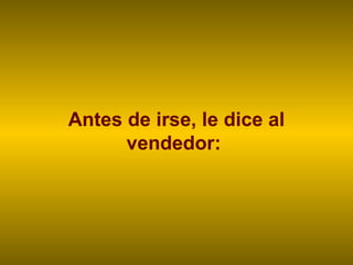 Antes de irse, le dice al
vendedor:
 