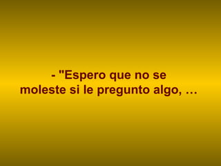 - "Espero que no se
moleste si le pregunto algo, …
 