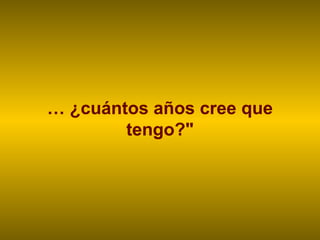 … ¿cuántos años cree que
tengo?"
 