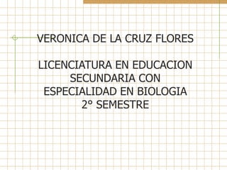VERONICA DE LA CRUZ FLORES

LICENCIATURA EN EDUCACION
     SECUNDARIA CON
 ESPECIALIDAD EN BIOLOGIA
       2° SEMESTRE
 