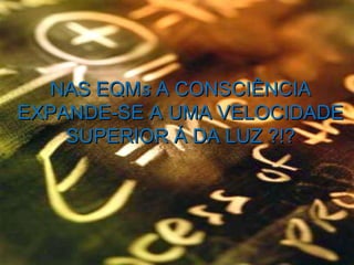 NAS  EQMS  A CONSCIÊNCIA EXPANDE-SE A UMA VELOCIDADE SUPERIR À DA LUZ ?!? NAS EQM s  A CONSCIÊNCIA EXPANDE-SE A UMA VELOCIDADE SUPERIOR Á DA LUZ ?!? 