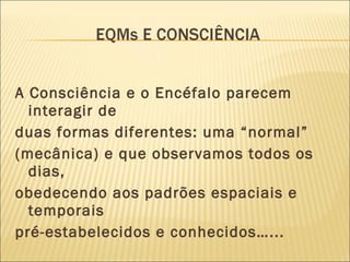 A Consciência e o Encéfalo parecem interagir de duas formas diferentes: uma “normal” (mecânica) e que observamos todos os dias, obedecendo aos padrões espaciais e temporais pré-estabelecidos e conhecidos…...  