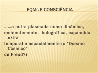 …… a outra plasmada numa dinâmica, eminentemente,  holográfica, expandida extra temporal e espacialmente (o “Oceano Cósmico” de Freud?) 