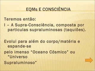 Teremos então: I – A Supra-Consciência, composta por particulas supraluminosas (taquiões).  Evolui para além do corpo/matéria e espande-se pelo imenso “Oceano Cósmico” ou “Universo Supraluminoso” E 