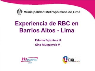 Experiencia de RBC en
 Barrios Altos - Lima
      Paloma Fujishima U.
      Gino Murgueytio V.
 
