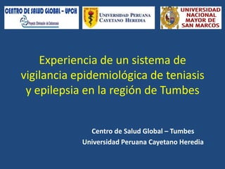 Experiencia de un sistema de
vigilancia epidemiológica de teniasis
y epilepsia en la región de Tumbes
Centro de Salud Global – Tumbes
Universidad Peruana Cayetano Heredia

 