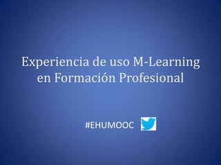 Experiencia de uso M-Learning
en Formación Profesional

#EHUMOOC

 