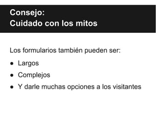 Consejo:
Cuidado con los mitos


Los formularios también pueden ser:
● Largos
● Complejos
● Y darle muchas opciones a los visitantes
 