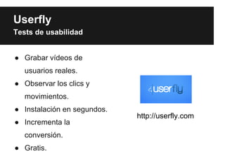 Userfly
Tests de usabilidad


● Grabar vídeos de
   usuarios reales.
● Observar los clics y
   movimientos.
● Instalación en segundos.
                             http://userfly.com
● Incrementa la
   conversión.
● Gratis.
 