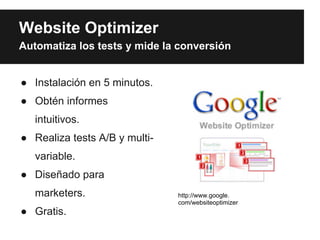 Website Optimizer
Automatiza los tests y mide la conversión


● Instalación en 5 minutos.
● Obtén informes
   intuitivos.
● Realiza tests A/B y multi-
   variable.
● Diseñado para
   marketers.                  http://www.google.
                               com/websiteoptimizer
● Gratis.
 