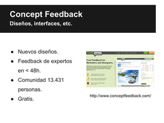 Concept Feedback
Diseños, interfaces, etc.




● Nuevos diseños.
● Feedback de expertos
   en < 48h.
● Comunidad 13.431
   personas.
                            http://www.conceptfeedback.com/
● Gratis.
 