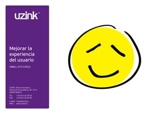 Mejorar la
experiencia
del usuario
CIBALL 27/11/2012
UZINK. Value Innovation.
Paseo de la Castellana, 95. 15º A
28046 Madrid
TEL	 +34 914 18 79 00
FAX	 +34 914 18 69 99
E-MAIL	 hola@uzink.es
WEB	 www.uzink.es
 