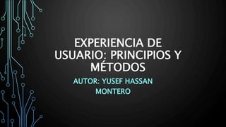 EXPERIENCIA DE
USUARIO: PRINCIPIOS Y
MÉTODOS
AUTOR: YUSEF HASSAN
MONTERO
 