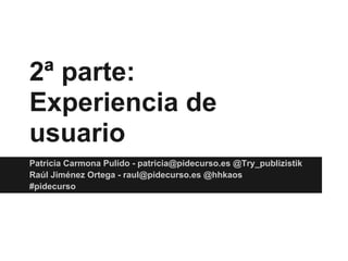 2ª parte:
Experiencia de
usuario
Patricia Carmona Pulido - patricia@pidecurso.es @Try_publizistik
Raúl Jiménez Ortega - raul@pidecurso.es @hhkaos
#pidecurso
 