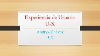 Experiencia de Usuario
U-X
Andryk Chávez
5-3
 