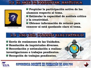 3.3  EL ARTE DE PREGUNTAR: MAYÉUTICA 3.4  USO DEL CORREO ELECTRÓNICO Propiciar la participación activa de los alumnos respecto al tema. Estimular la capacidad de análisis crítico y la creatividad. Obtener información de retorno para conocer si está quedando claro el tema. Envío de resúmenes de las Unidades. Resolución de inquietudes diversas. Recordación y estimulación a realizar  investigaciones o trabajos pendientes. Recepción de trabajos pendientes. Imagen tomada de Microsoft office Imagen tomada de Microsoft office, Corel Draw 