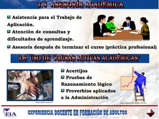 3.5  ASESORÍA ACADÉMICA 3.6  USO DE "PAUSAS ACTIVAS ACADÉMICAS" Asistencia para el Trabajo de Aplicación. Atención de consultas y dificultades de aprendizaje. Asesoría después de terminar el curso (práctica profesional) Acertijos Pruebas de  Razonamiento lógico Proverbios aplicados  a la Administración Imagen tomada de Microsoft office, Corel Draw Imagen tomada de Microsoft office, Corel Draw Imagen tomada de google.com 