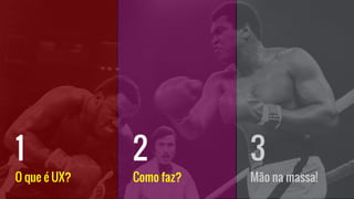 O que é UX?
1
Como faz?
2
Mão na massa!
3
 