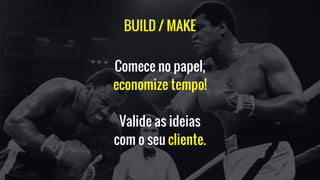 Comece no papel,
economize tempo!
Valide as ideias
com o seu cliente.
BUILD / MAKE
 