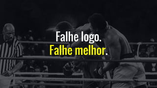 Falhe logo.
Falhe melhor.
 