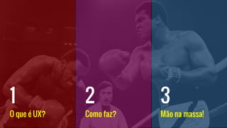 O que é UX?
1
Como faz?
2
Mão na massa!
3
 