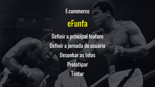 E-commerce
eFunfa
Definir a principal feature
Definir a jornada do usuário
Desenhar as telas
Prototipar
Testar
 
