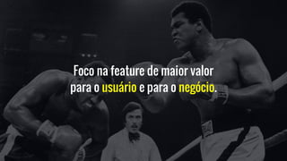 Foco na feature de maior valor
para o usuário e para o negócio.
 