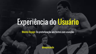 Experiência do Usuário
Mobile Design: Da prototipação aos testes com usuários
@neyricardo
 