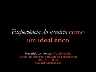Experiência do usuário como
um ideal ético
Frederick van Amstel @usabilidoido


Design de Serviços e Design de Experiências


DADIN - UTFPR


www.usabilidoido.com.br
 