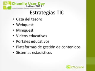 Estrategias TIC
•   Caza del tesoro
•   Webquest
•   Miniquest
•   Videos educativos
•   Portales educativos
•   Plataformas de gestión de contenidos
•   Sistemas estadísticos
 
