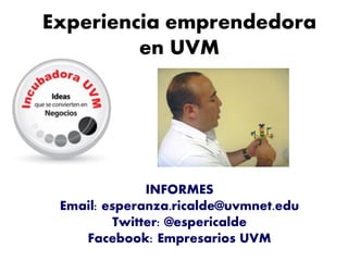 Experiencia emprendedora
en UVM
INFORMES
Email: esperanza.ricalde@uvmnet.edu
Twitter: @espericalde
Facebook: Empresarios UVM
 