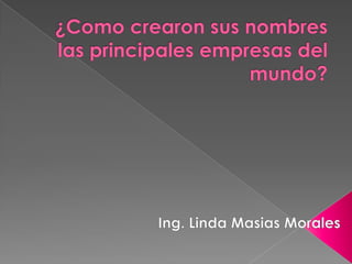 ¿Como crearon sus nombres las principales empresas del mundo? Ing. Linda Masias Morales 