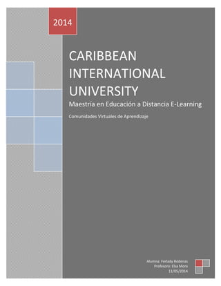 CARIBBEAN
INTERNATIONAL
UNIVERSITY
Maestría en Educación a Distancia E-Learning
Comunidades Virtuales de Aprendizaje
2014
Alumna: Ferlady Ródenas
Profesora: Elsa Mora
11/05/2014
 