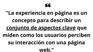 "La experiencia en página es un
concepto para describir un
conjunto de aspectos clave que
miden como los usuarios perciben
su interacción con una página
web."
 