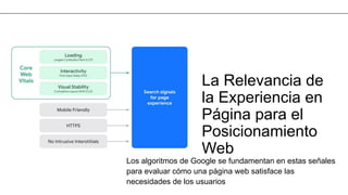 La Relevancia de
la Experiencia en
Página para el
Posicionamiento
Web
Los algoritmos de Google se fundamentan en estas señales
para evaluar cómo una página web satisface las
necesidades de los usuarios
 