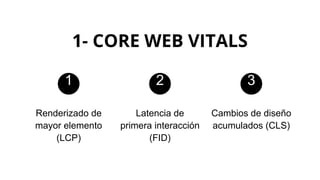 1- CORE WEB VITALS
Renderizado de
mayor elemento
(LCP)
Latencia de
primera interacción
(FID)
Cambios de diseño
acumulados (CLS)
1 2 3
 