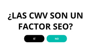 ¿LAS CWV SON UN
FACTOR SEO?
SÍ NO
 